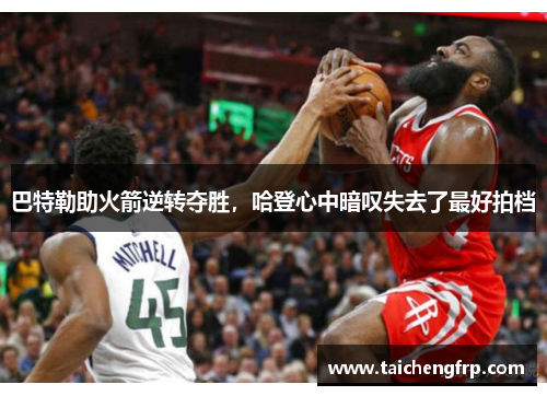 巴特勒助火箭逆转夺胜，哈登心中暗叹失去了最好拍档