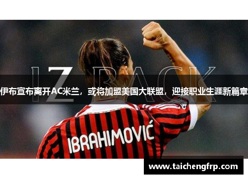 伊布宣布离开AC米兰，或将加盟美国大联盟，迎接职业生涯新篇章