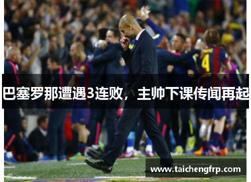 巴塞罗那遭遇3连败，主帅下课传闻再起