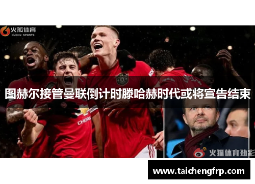 图赫尔接管曼联倒计时滕哈赫时代或将宣告结束