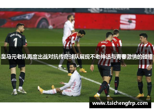 皇马元老队再度出战对抗传奇球队展现不老神话与青春激情的碰撞