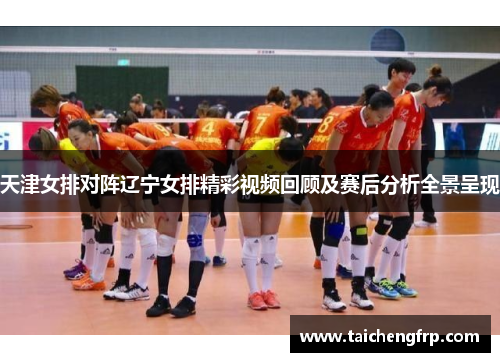 天津女排对阵辽宁女排精彩视频回顾及赛后分析全景呈现