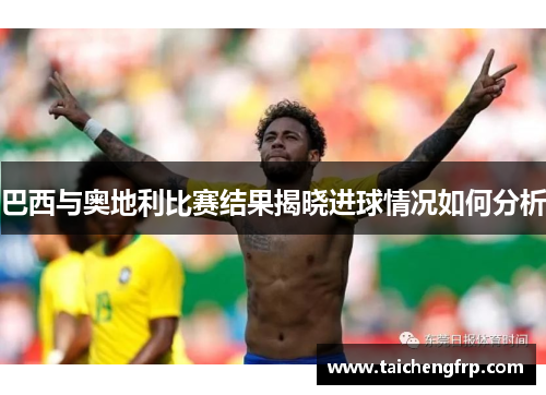 巴西与奥地利比赛结果揭晓进球情况如何分析