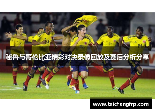 秘鲁与哥伦比亚精彩对决录像回放及赛后分析分享