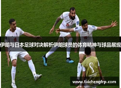 伊朗与日本足球对决解析伊朗球员的体育精神与球品展现